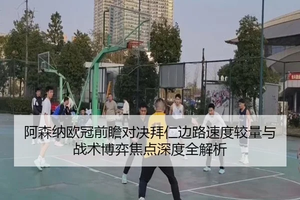 阿森纳欧冠前瞻对决拜仁边路速度较量与战术博弈焦点深度全解析