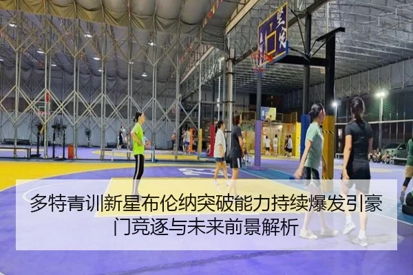 多特青训新星布伦纳突破能力持续爆发引豪门竞逐与未来前景解析