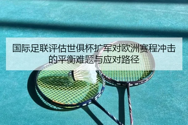 国际足联评估世俱杯扩军对欧洲赛程冲击的平衡难题与应对路径