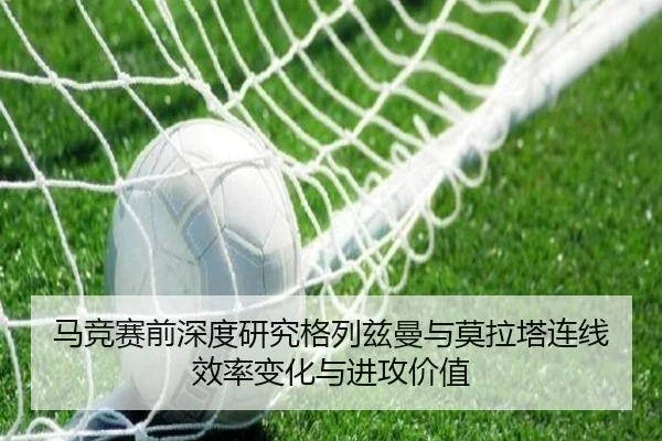 马竞赛前深度研究格列兹曼与莫拉塔连线效率变化与进攻价值