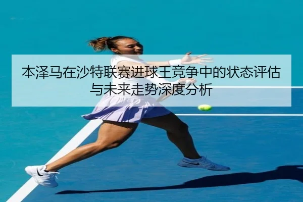本泽马在沙特联赛进球王竞争中的状态评估与未来走势深度分析