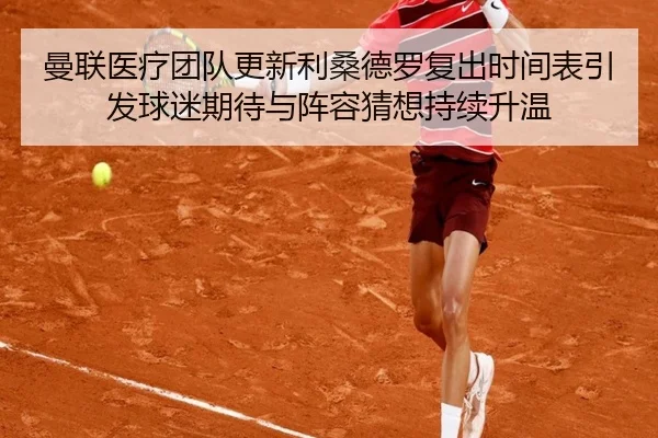 曼联医疗团队更新利桑德罗复出时间表引发球迷期待与阵容猜想持续升温