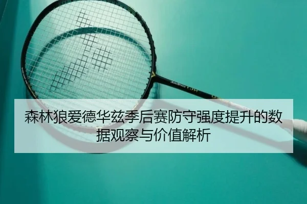 森林狼爱德华兹季后赛防守强度提升的数据观察与价值解析