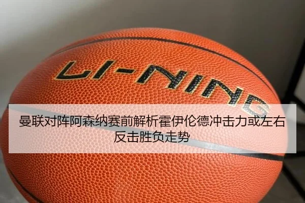 曼联对阵阿森纳赛前解析霍伊伦德冲击力或左右反击胜负走势