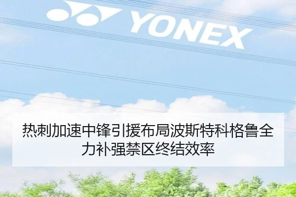 热刺加速中锋引援布局波斯特科格鲁全力补强禁区终结效率